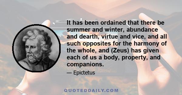 It has been ordained that there be summer and winter, abundance and dearth, virtue and vice, and all such opposites for the harmony of the whole, and (Zeus) has given each of us a body, property, and companions.