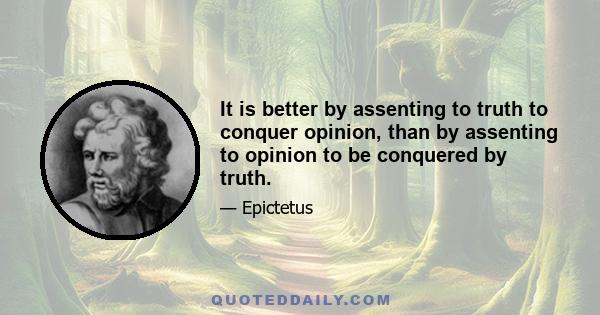 It is better by assenting to truth to conquer opinion, than by assenting to opinion to be conquered by truth.