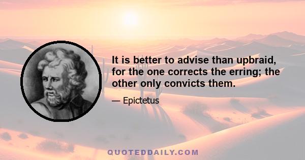 It is better to advise than upbraid, for the one corrects the erring; the other only convicts them.