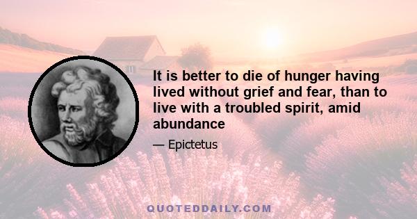 It is better to die of hunger having lived without grief and fear, than to live with a troubled spirit, amid abundance