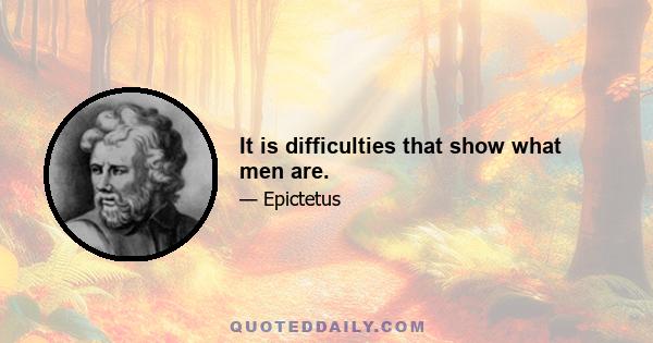 It is difficulties that show what men are.