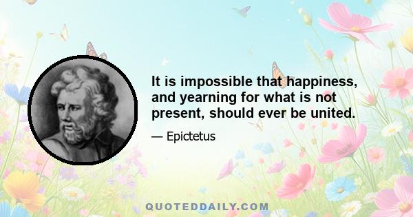 It is impossible that happiness, and yearning for what is not present, should ever be united.