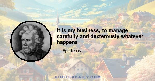 It is my business, to manage carefully and dexterously whatever happens