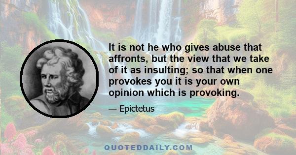 It is not he who gives abuse that affronts, but the view that we take of it as insulting; so that when one provokes you it is your own opinion which is provoking.