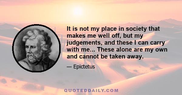 It is not my place in society that makes me well off, but my judgements, and these I can carry with me... These alone are my own and cannot be taken away.