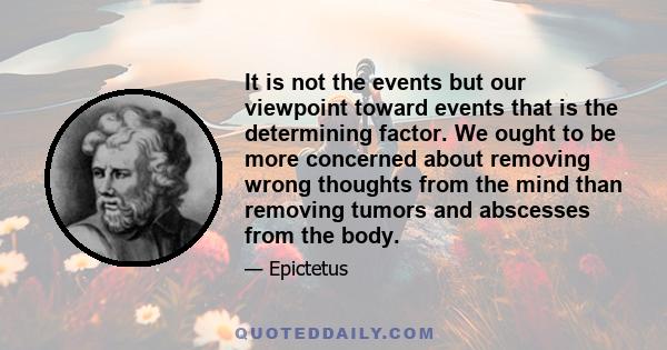 It is not the events but our viewpoint toward events that is the determining factor. We ought to be more concerned about removing wrong thoughts from the mind than removing tumors and abscesses from the body.