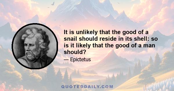 It is unlikely that the good of a snail should reside in its shell: so is it likely that the good of a man should?