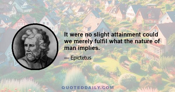 It were no slight attainment could we merely fulfil what the nature of man implies.