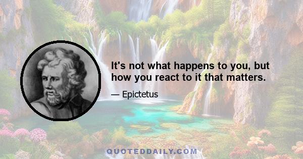 It's not what happens to you, but how you react to it that matters.