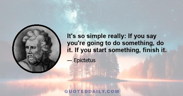 It's so simple really: If you say you're going to do something, do it. If you start something, finish it.