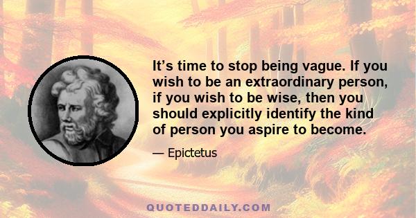 It’s time to stop being vague. If you wish to be an extraordinary person, if you wish to be wise, then you should explicitly identify the kind of person you aspire to become.