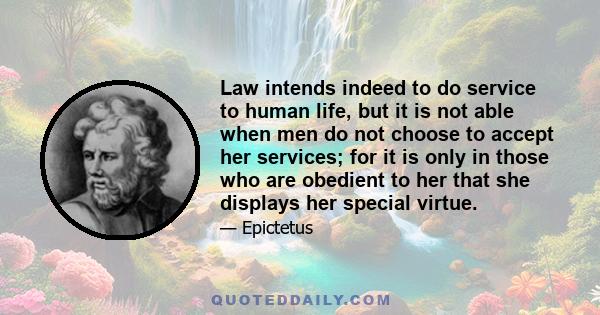 Law intends indeed to do service to human life, but it is not able when men do not choose to accept her services; for it is only in those who are obedient to her that she displays her special virtue.