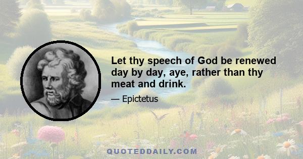 Let thy speech of God be renewed day by day, aye, rather than thy meat and drink.