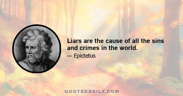 Liars are the cause of all the sins and crimes in the world.