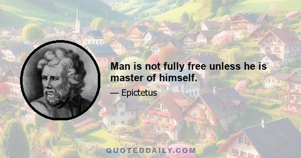 Man is not fully free unless he is master of himself.