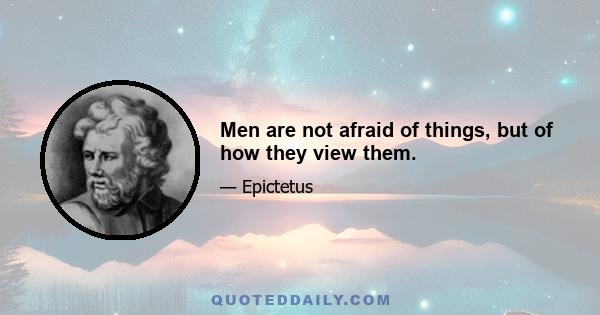 Men are not afraid of things, but of how they view them.