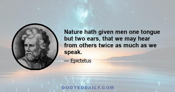 Nature hath given men one tongue but two ears, that we may hear from others twice as much as we speak.