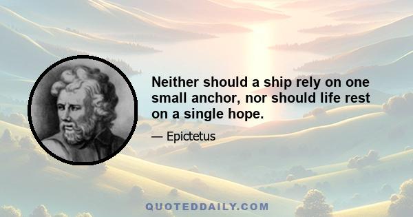 Neither should a ship rely on one small anchor, nor should life rest on a single hope.