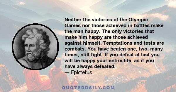 Neither the victories of the Olympic Games nor those achieved in battles make the man happy. The only victories that make him happy are those achieved against himself. Temptations and tests are combats. You have beaten