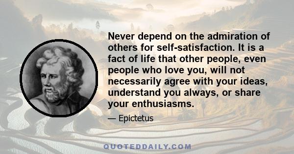 Never depend on the admiration of others for self-satisfaction. It is a fact of life that other people, even people who love you, will not necessarily agree with your ideas, understand you always, or share your