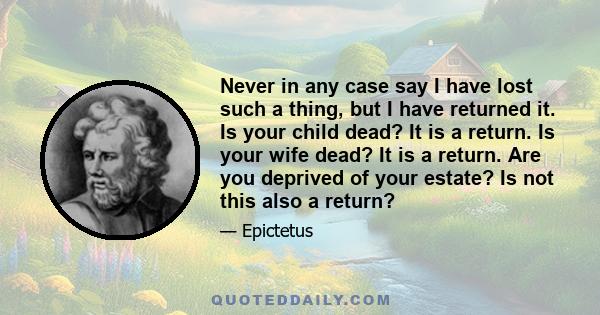 Never in any case say I have lost such a thing, but I have returned it. Is your child dead? It is a return. Is your wife dead? It is a return. Are you deprived of your estate? Is not this also a return?