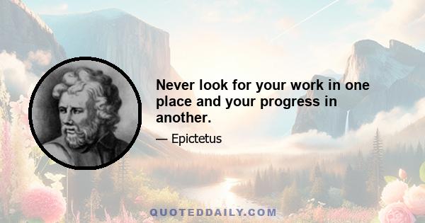 Never look for your work in one place and your progress in another.