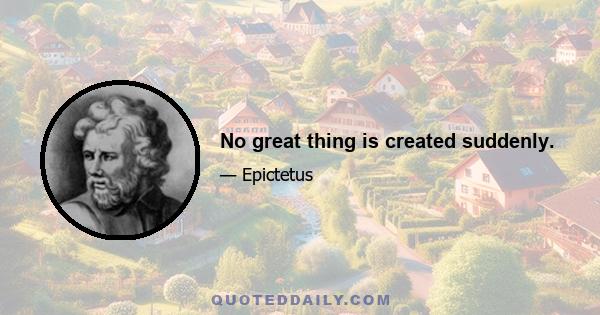 No great thing is created suddenly.