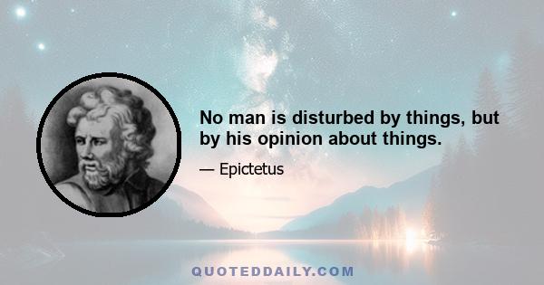 No man is disturbed by things, but by his opinion about things.