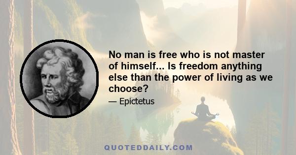 No man is free who is not master of himself... Is freedom anything else than the power of living as we choose?