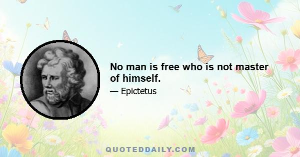 No man is free who is not master of himself.