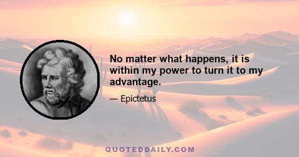 No matter what happens, it is within my power to turn it to my advantage.