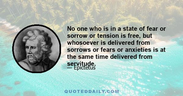 No one who is in a state of fear or sorrow or tension is free, but whosoever is delivered from sorrows or fears or anxieties is at the same time delivered from servitude.