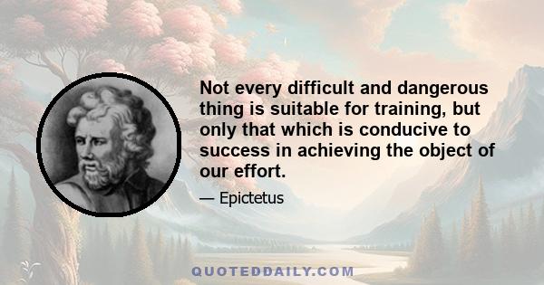 Not every difficult and dangerous thing is suitable for training, but only that which is conducive to success in achieving the object of our effort.