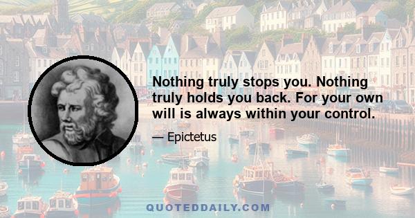 Nothing truly stops you. Nothing truly holds you back. For your own will is always within your control.