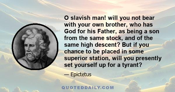 O slavish man! will you not bear with your own brother, who has God for his Father, as being a son from the same stock, and of the same high descent? But if you chance to be placed in some superior station, will you