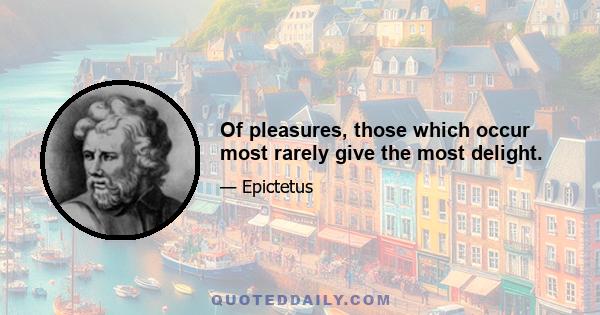 Of pleasures, those which occur most rarely give the most delight.