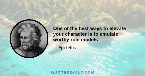 One of the best ways to elevate your character is to emulate worthy role models