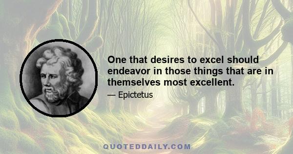 One that desires to excel should endeavor in those things that are in themselves most excellent.