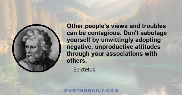 Other people's views and troubles can be contagious. Don't sabotage yourself by unwittingly adopting negative, unproductive attitudes through your associations with others.