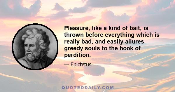 Pleasure, like a kind of bait, is thrown before everything which is really bad, and easily allures greedy souls to the hook of perdition.