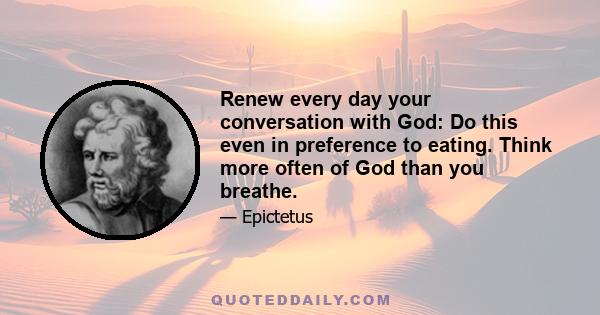 Renew every day your conversation with God: Do this even in preference to eating. Think more often of God than you breathe.