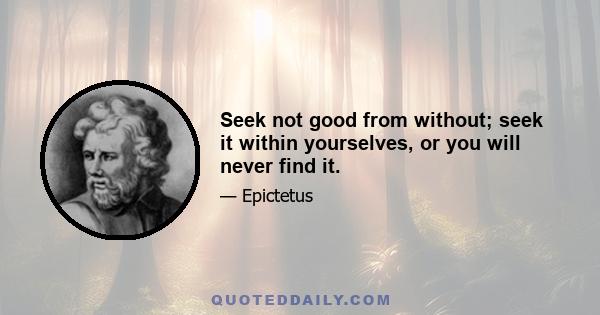 Seek not good from without; seek it within yourselves, or you will never find it.