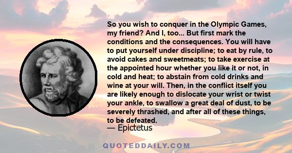 So you wish to conquer in the Olympic Games, my friend? And I, too... But first mark the conditions and the consequences. You will have to put yourself under discipline; to eat by rule, to avoid cakes and sweetmeats; to 