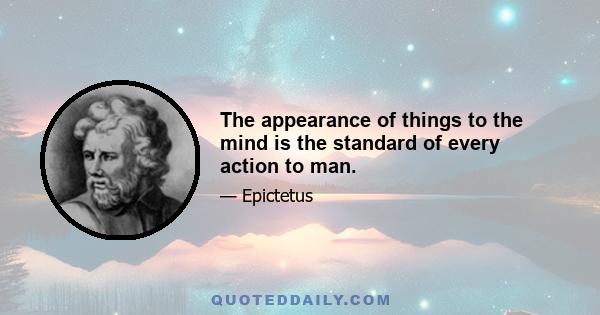 The appearance of things to the mind is the standard of every action to man.