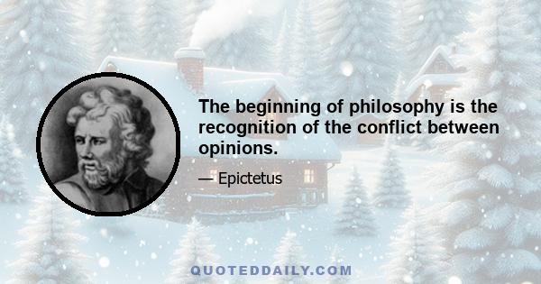 The beginning of philosophy is the recognition of the conflict between opinions.