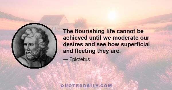 The flourishing life cannot be achieved until we moderate our desires and see how superficial and fleeting they are.