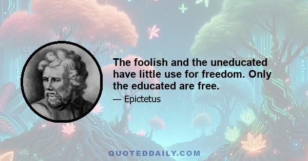 The foolish and the uneducated have little use for freedom. Only the educated are free.