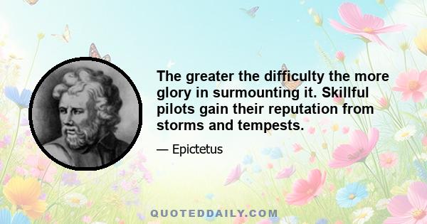 The greater the difficulty the more glory in surmounting it. Skillful pilots gain their reputation from storms and tempests.