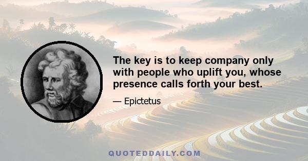 The key is to keep company only with people who uplift you, whose presence calls forth your best.