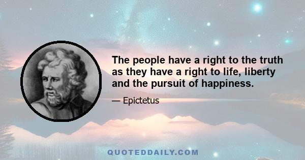 The people have a right to the truth as they have a right to life, liberty and the pursuit of happiness.